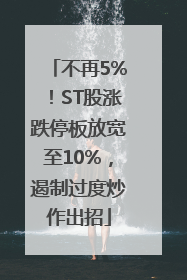 不再5%！ST股涨跌停板放宽至10%，遏制过度炒作出招