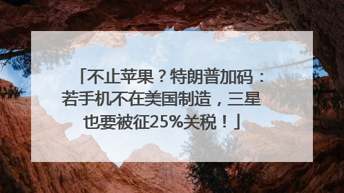 不止苹果？特朗普加码：若手机不在美国制造，三星也要被征25%关税！