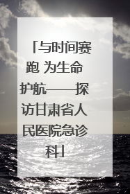 与时间赛跑 为生命护航——探访甘肃省人民医院急诊科