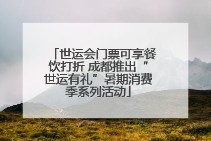 世运会门票可享餐饮打折 成都推出“世运有礼”暑期消费季系列活动