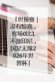世预赛｜没有惊喜，客场0比1不敌印尼，国足无缘2026年世界杯