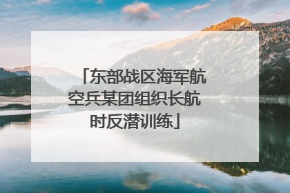 东部战区海军航空兵某团组织长航时反潜训练