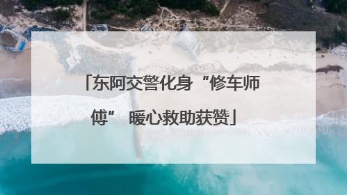 东阿交警化身“修车师傅” 暖心救助获赞
