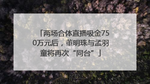 两场合体直播吸金750万元后，董明珠与孟羽童将再次“同台”