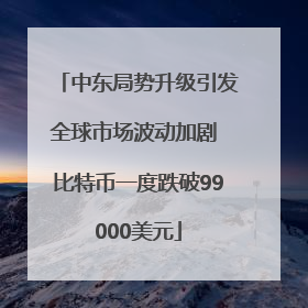 中东局势升级引发全球市场波动加剧 比特币一度跌破99000美元