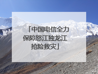 中国电信全力保障怒江独龙江抢险救灾