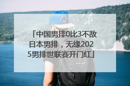 中国男排0比3不敌日本男排，无缘2025男排世联赛开门红