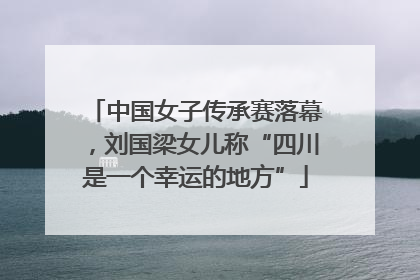 中国女子传承赛落幕，刘国梁女儿称“四川是一个幸运的地方”