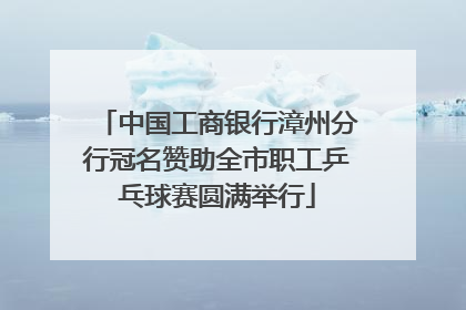 中国工商银行漳州分行冠名赞助全市职工乒乓球赛圆满举行
