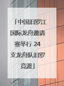 中国汨罗江国际龙舟邀请赛举行 24支龙舟队汨罗竞渡