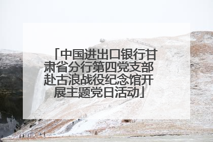 中国进出口银行甘肃省分行第四党支部赴古浪战役纪念馆开展主题党日活动