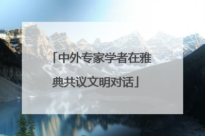 中外专家学者在雅典共议文明对话