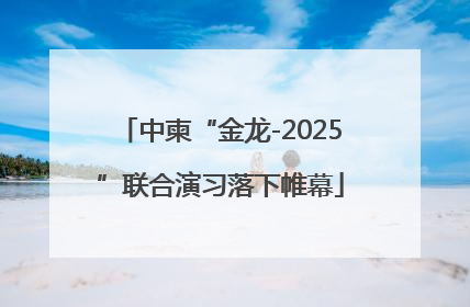 中柬“金龙-2025”联合演习落下帷幕