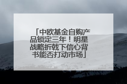 中欧基金自购产品锁定三年！明星战略折戟下信心背书能否打动市场