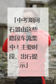 中考期间石景山这些路段车流集中！主要时段、出行提示