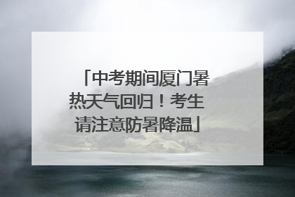 中考期间厦门暑热天气回归！考生请注意防暑降温