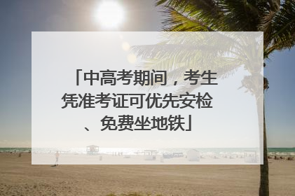 中高考期间，考生凭准考证可优先安检、免费坐地铁
