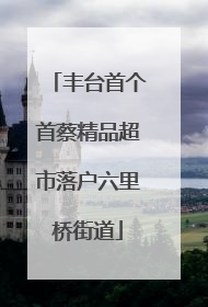丰台首个首蔡精品超市落户六里桥街道