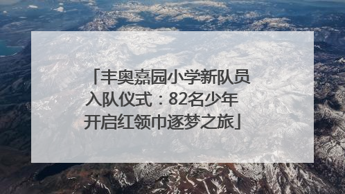 丰奥嘉园小学新队员入队仪式：82名少年开启红领巾逐梦之旅