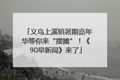 义乌上溪镇暑期嘉年华等你来“摆摊”！《90早新闻》来了