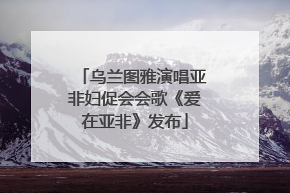 乌兰图雅演唱亚非妇促会会歌《爱在亚非》发布