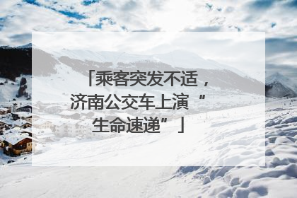 乘客突发不适，济南公交车上演“生命速递”