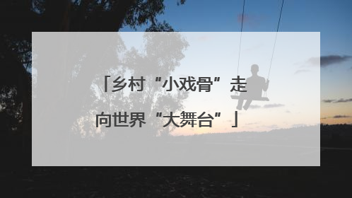 乡村“小戏骨”走向世界“大舞台”