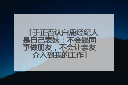 于正否认白鹿经纪人是自己表妹：不会跟同事做朋友，不会让亲友介入到我的工作