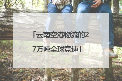 云南空港物流的27万吨全球竞速