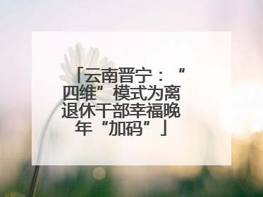 云南晋宁：“四维”模式为离退休干部幸福晚年“加码”