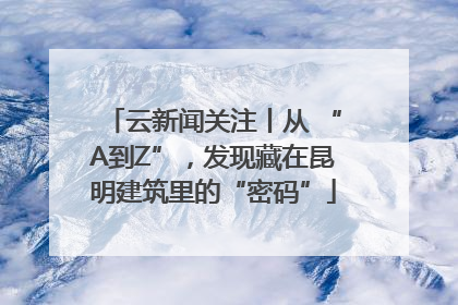 云新闻关注丨从 “A到Z”，发现藏在昆明建筑里的“密码”