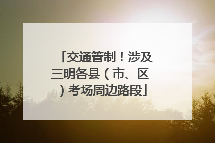 交通管制！涉及三明各县（市、区）考场周边路段