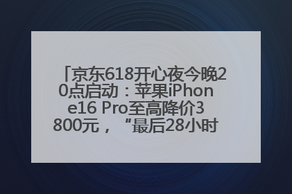 京东618开心夜今晚20点启动：苹果iPhone16 Pro至高降价3800元，“最后28小时”推出十二大补贴