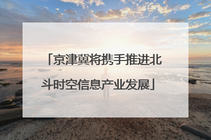 京津冀将携手推进北斗时空信息产业发展