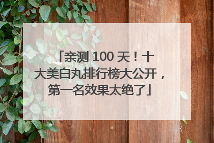 亲测 100 天！十大美白丸排行榜大公开，第一名效果太绝了