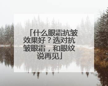 什么眼霜抗皱效果好？选对抗皱眼霜，和眼纹说再见
