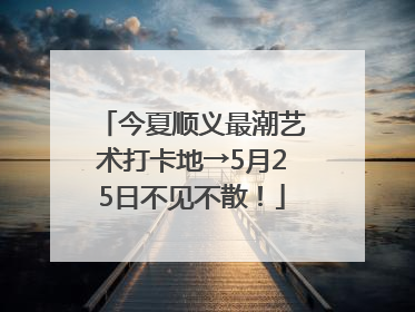 今夏顺义最潮艺术打卡地→5月25日不见不散！