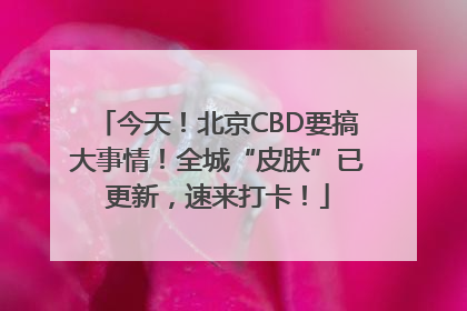 今天！北京CBD要搞大事情！全城“皮肤”已更新，速来打卡！