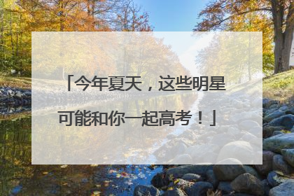 今年夏天，这些明星可能和你一起高考！