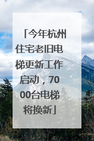 今年杭州住宅老旧电梯更新工作启动，7000台电梯将换新