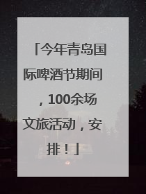 今年青岛国际啤酒节期间，100余场文旅活动，安排！