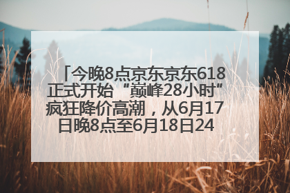今晚8点京东京东618正式开始“巅峰28小时”疯狂降价高潮，从6月17日晚8点至6月18日24点内最便宜优惠