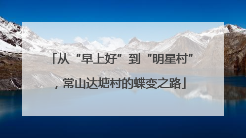 从“早上好”到“明星村”，常山达塘村的蝶变之路