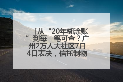 从“20年糊涂账”到每一笔可查？广州2万人大社区7月4日表决，信托制物业如何取“信”？