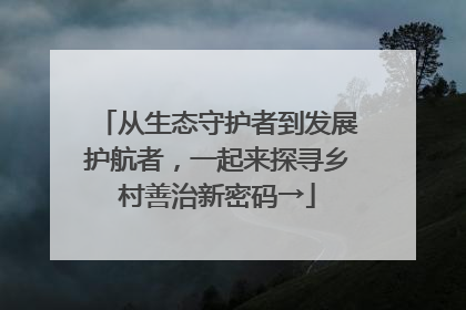 从生态守护者到发展护航者，一起来探寻乡村善治新密码→