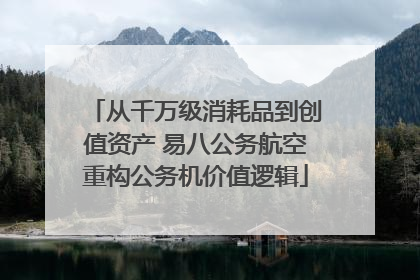 从千万级消耗品到创值资产 易八公务航空重构公务机价值逻辑