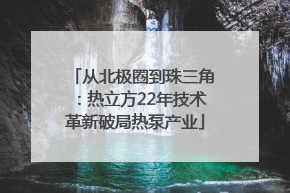 从北极圈到珠三角：热立方22年技术革新破局热泵产业