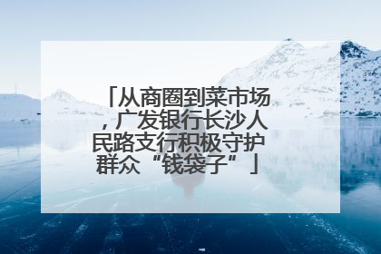 从商圈到菜市场，广发银行长沙人民路支行积极守护群众“钱袋子”