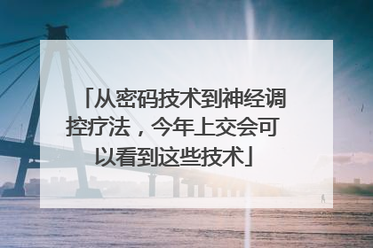 从密码技术到神经调控疗法，今年上交会可以看到这些技术