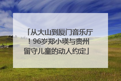 从大山到厦门音乐厅！96岁郑小瑛与贵州留守儿童的动人约定